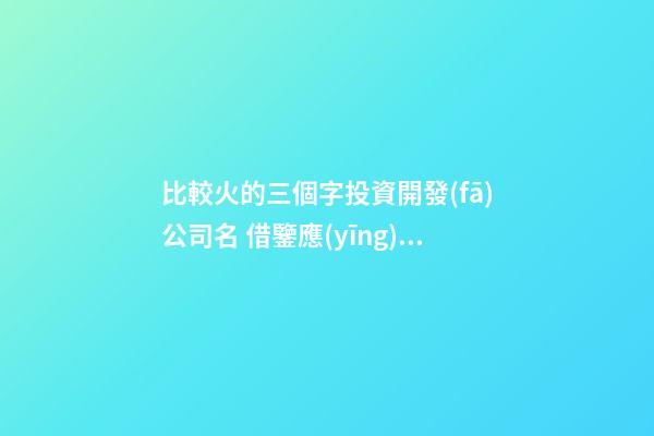 比較火的三個字投資開發(fā)公司名 借鑒應(yīng)用這類-第1張-公司起名-玄機派